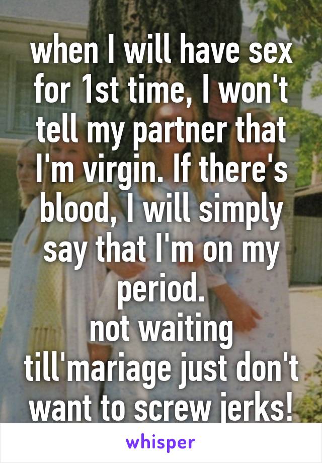 when I will have sex for 1st time, I won't tell my partner that I'm virgin. If there's blood, I will simply say that I'm on my period.
not waiting till'mariage just don't want to screw jerks!