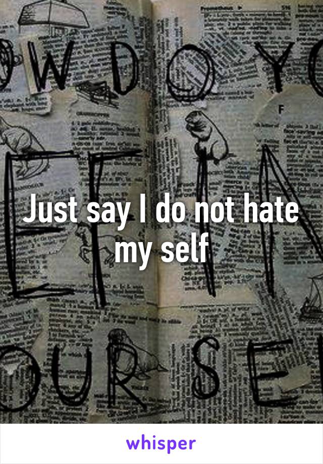 Just say I do not hate my self