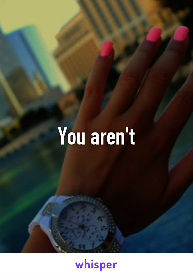 You aren't