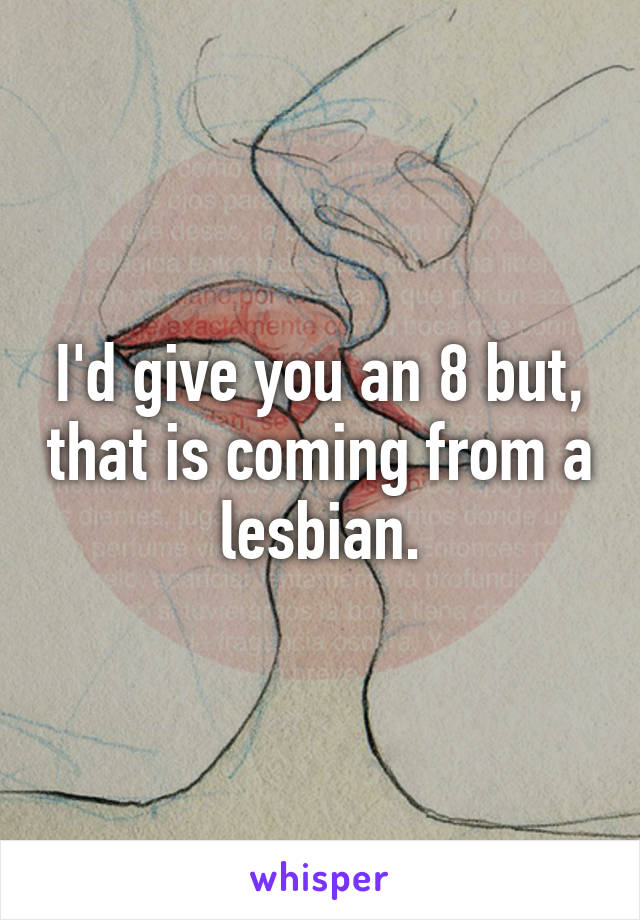 I'd give you an 8 but, that is coming from a lesbian.