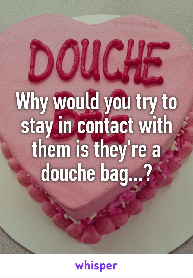 Why would you try to stay in contact with them is they're a douche bag...?