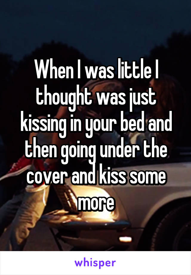 When I was little I thought was just kissing in your bed and then going under the cover and kiss some more