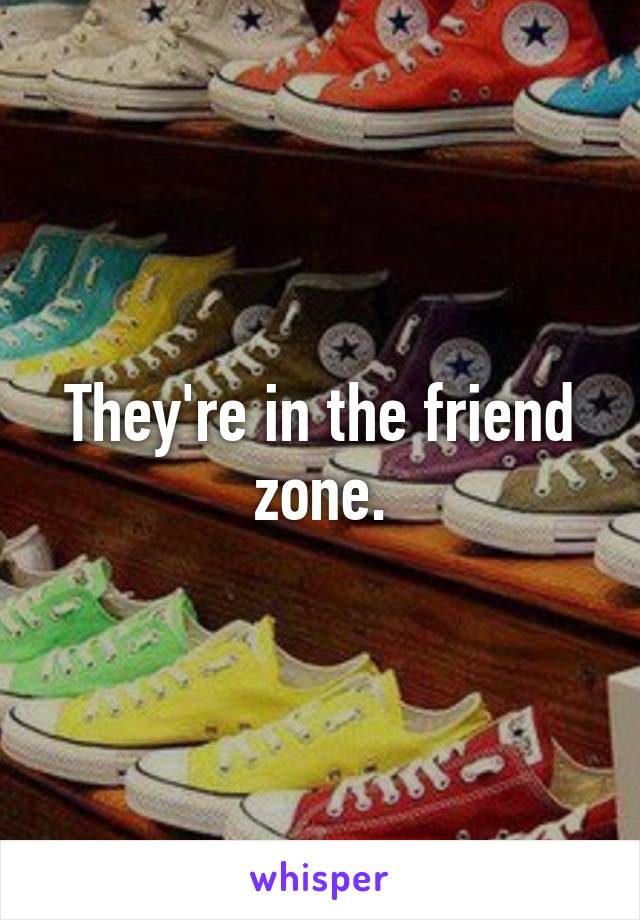 They're in the friend zone.