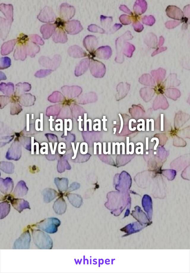 I'd tap that ;) can I have yo numba!?