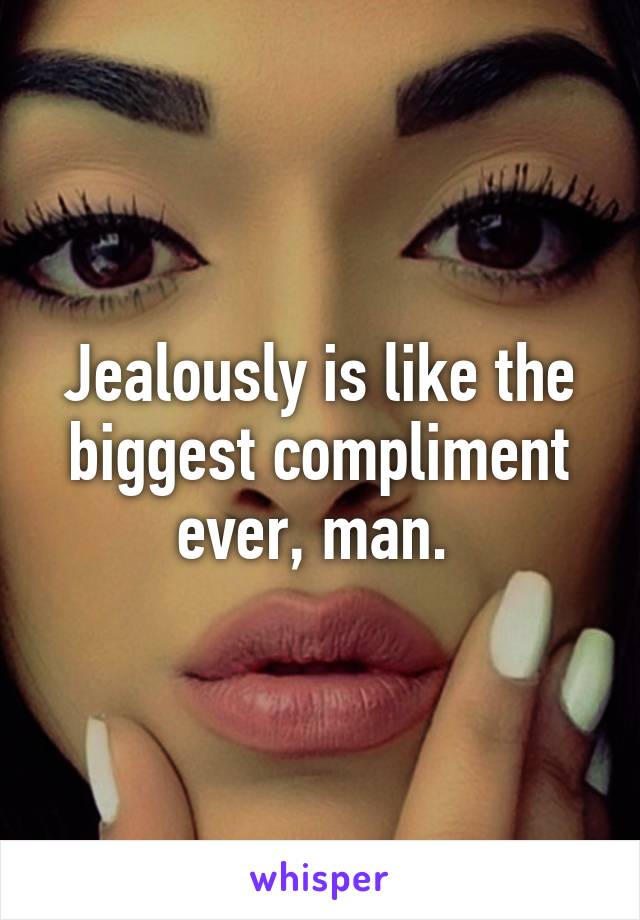 Jealously is like the biggest compliment ever, man. 