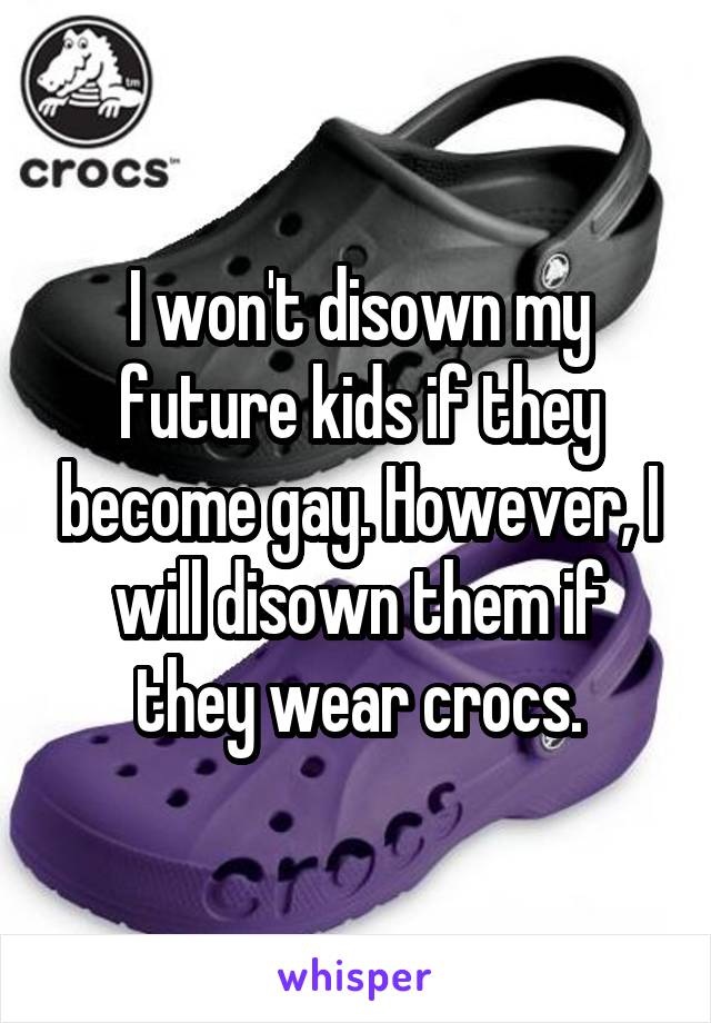 I won't disown my future kids if they become gay. However, I will disown them if they wear crocs.