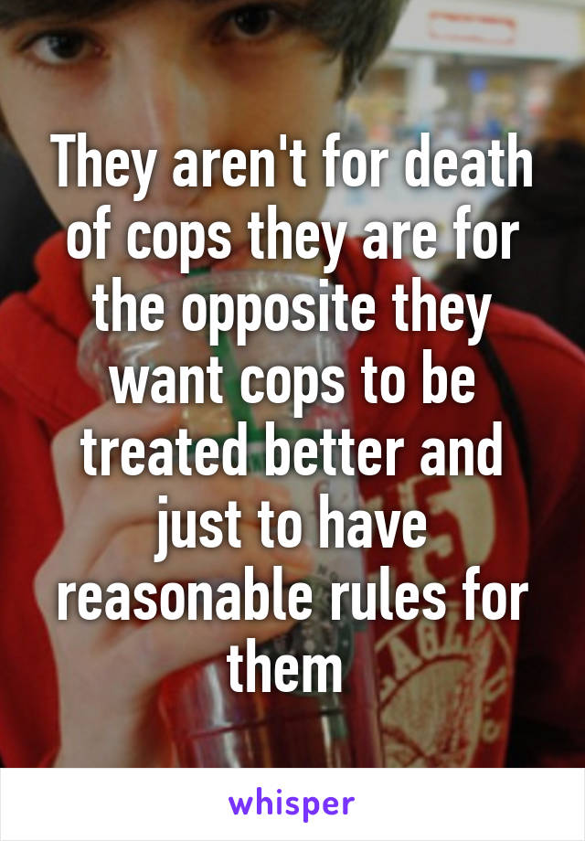 They aren't for death of cops they are for the opposite they want cops to be treated better and just to have reasonable rules for them 