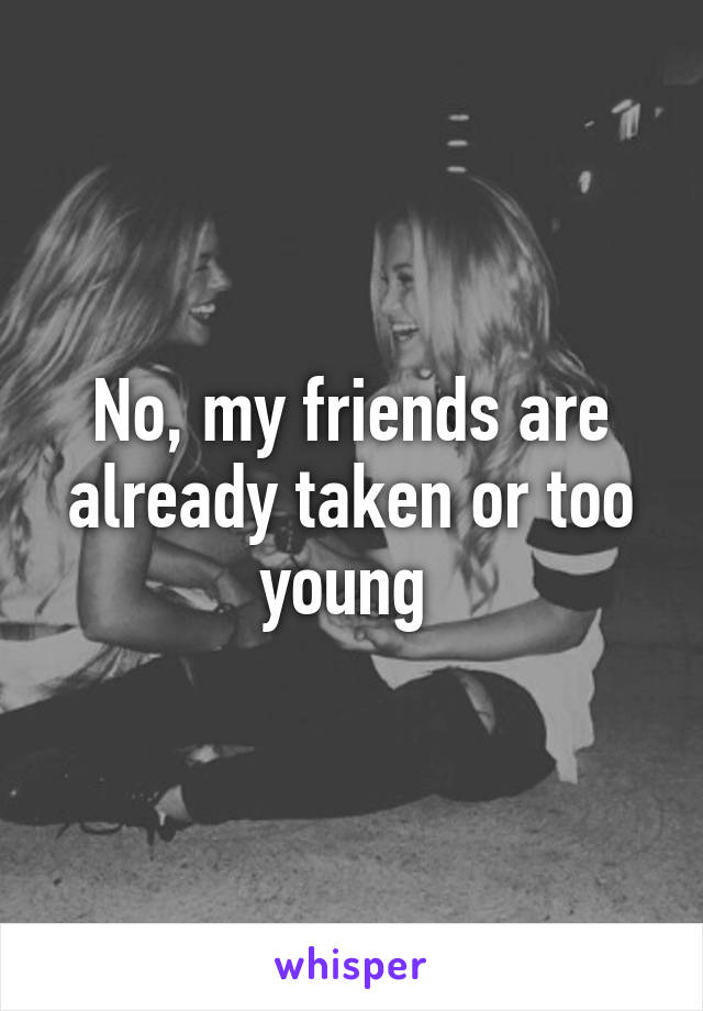 No, my friends are already taken or too young 