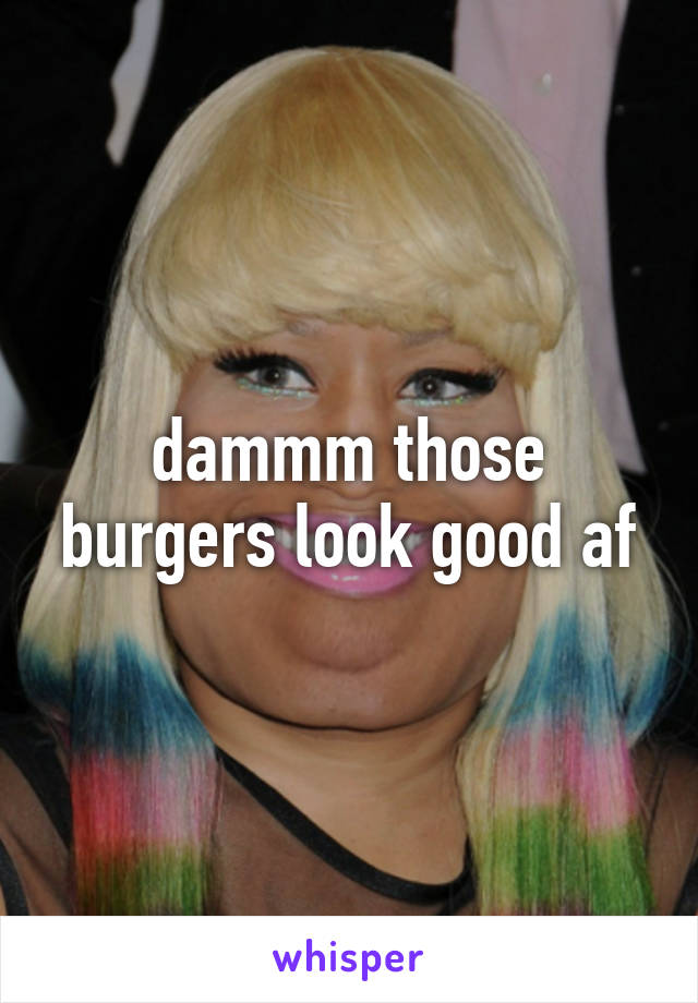 dammm those burgers look good af