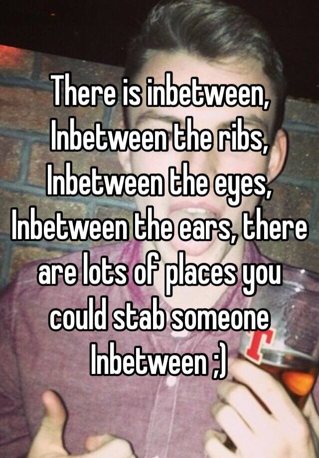 there-is-inbetween-inbetween-the-ribs-inbetween-the-eyes-inbetween