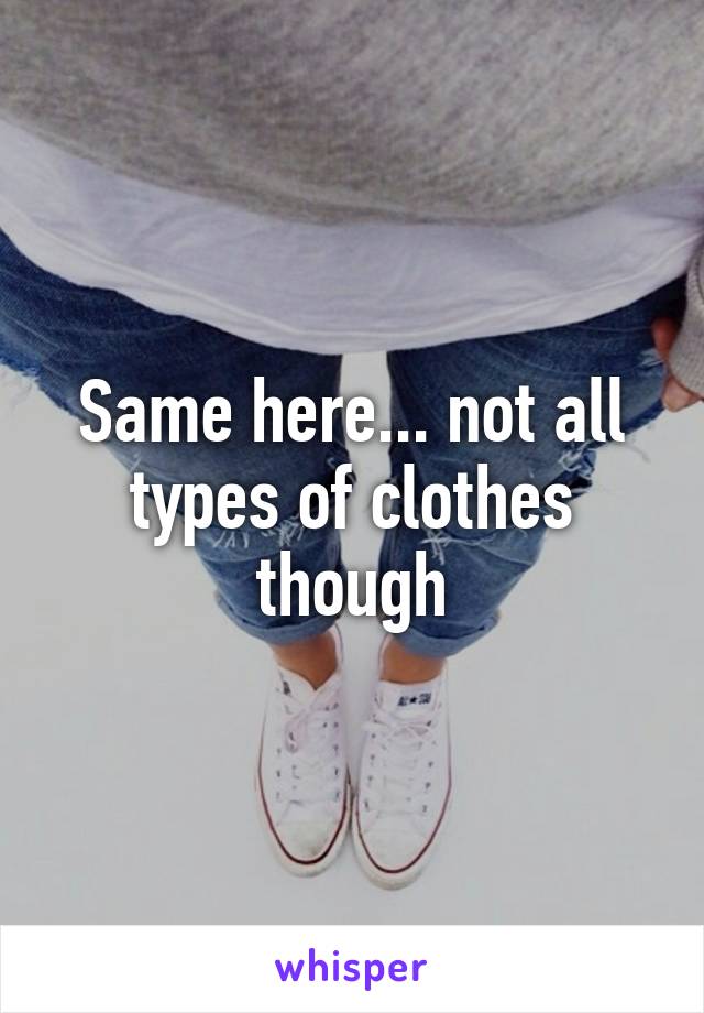 Same here... not all types of clothes though