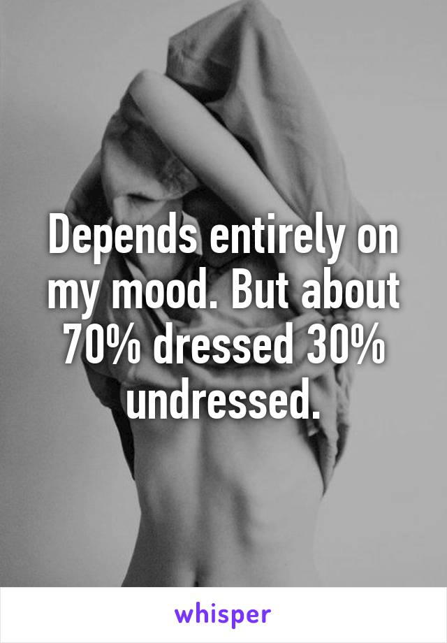 Depends entirely on my mood. But about 70% dressed 30% undressed.