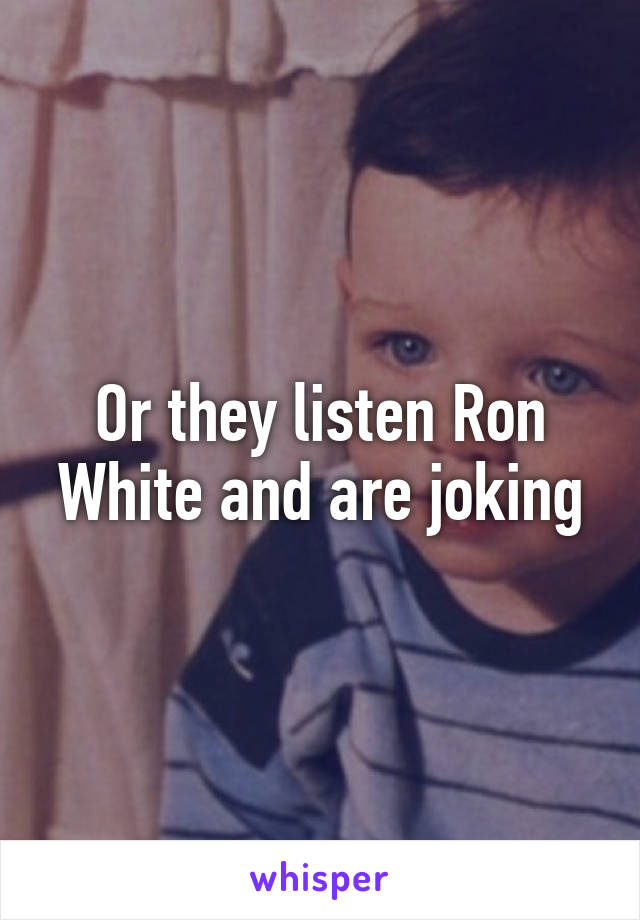 Or they listen Ron White and are joking