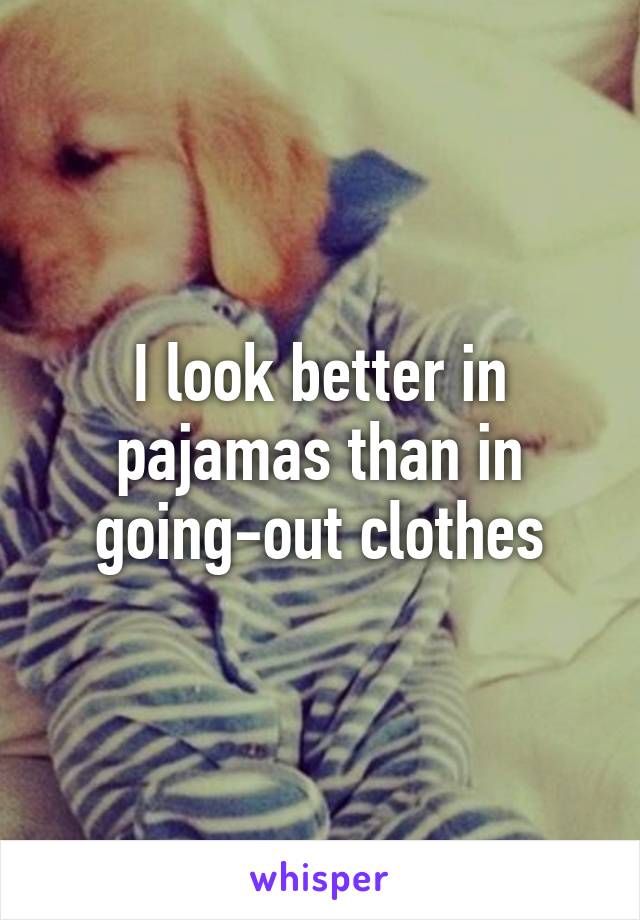 I look better in pajamas than in going-out clothes