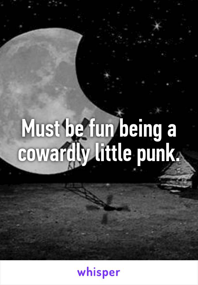 Must be fun being a cowardly little punk.