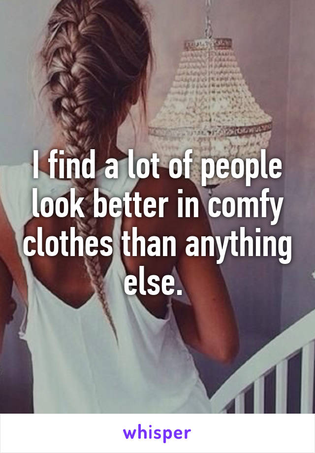 I find a lot of people look better in comfy clothes than anything else. 