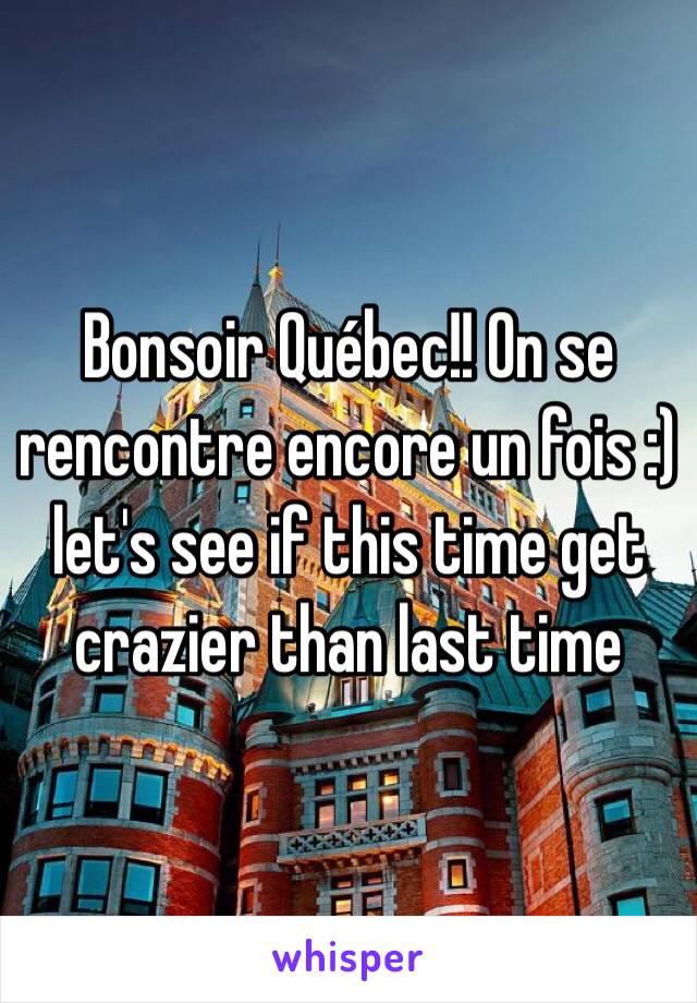 Bonsoir Québec!! On se rencontre encore un fois :) let's see if this time get crazier than last time