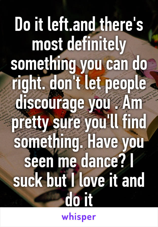 Do it left.and there's most definitely something you can do right. don't let people discourage you . Am pretty sure you'll find something. Have you seen me dance? I suck but I love it and do it