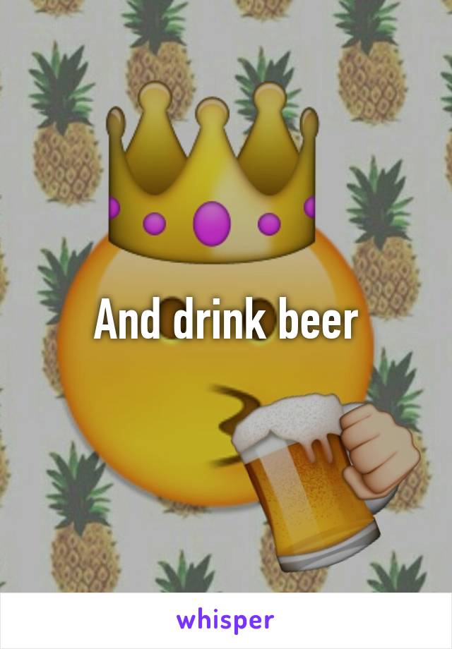 And drink beer