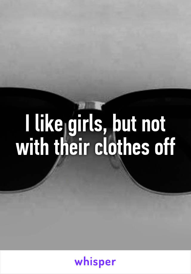 I like girls, but not with their clothes off