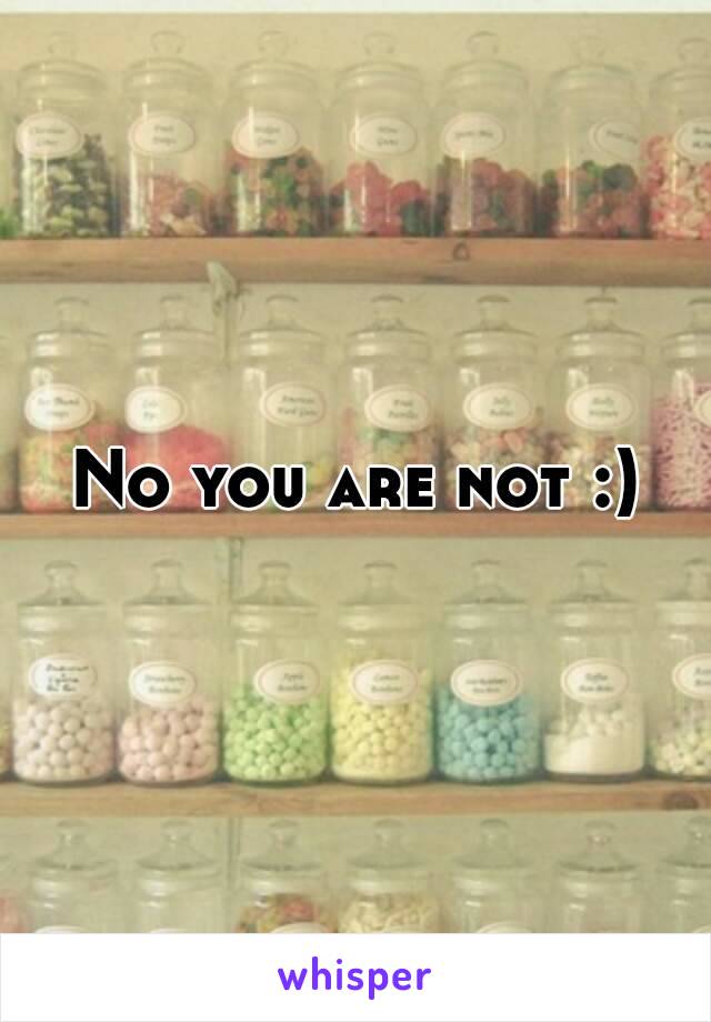 No you are not :)