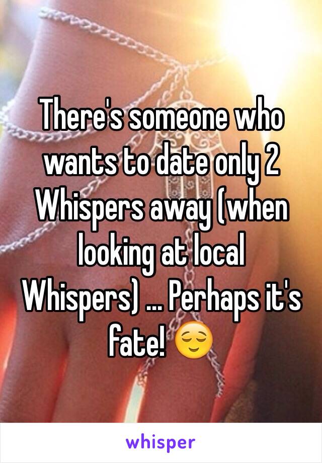 There's someone who wants to date only 2 Whispers away (when looking at local Whispers) ... Perhaps it's fate! 😌