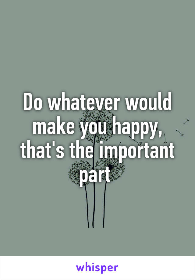 Do whatever would make you happy, that's the important part 