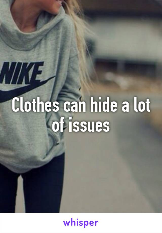 Clothes can hide a lot
of issues