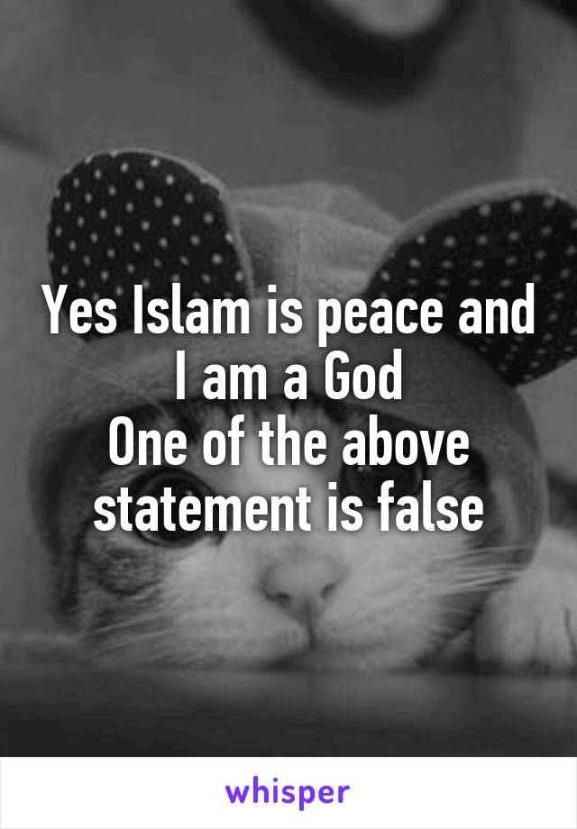 Yes Islam is peace and I am a God
One of the above statement is false