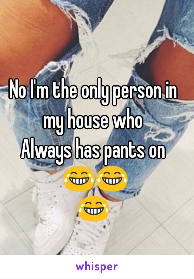 No I'm the only person in my house who 
Always has pants on 😂😂😂 