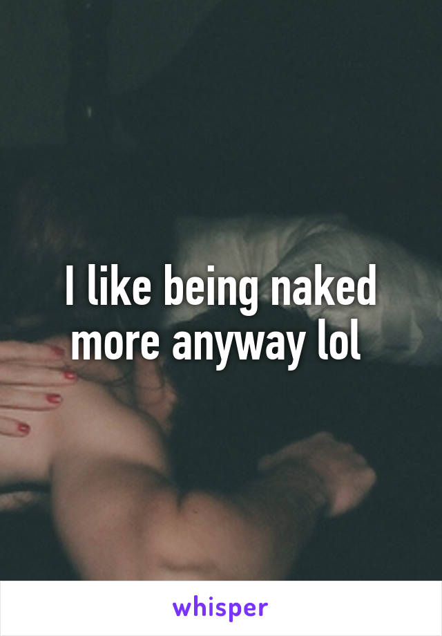 I like being naked more anyway lol 