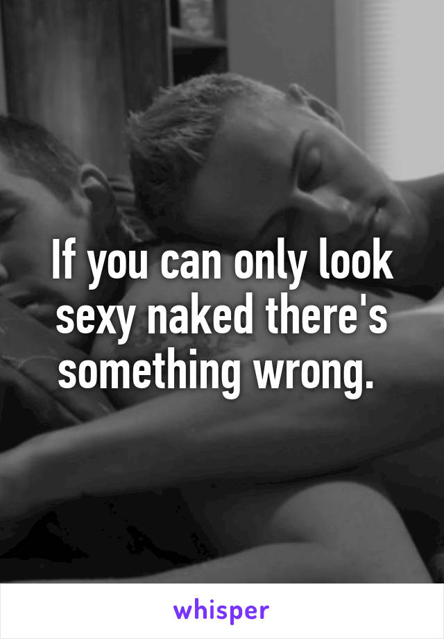 If you can only look sexy naked there's something wrong. 