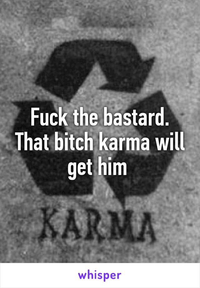 Fuck the bastard. That bitch karma will get him 