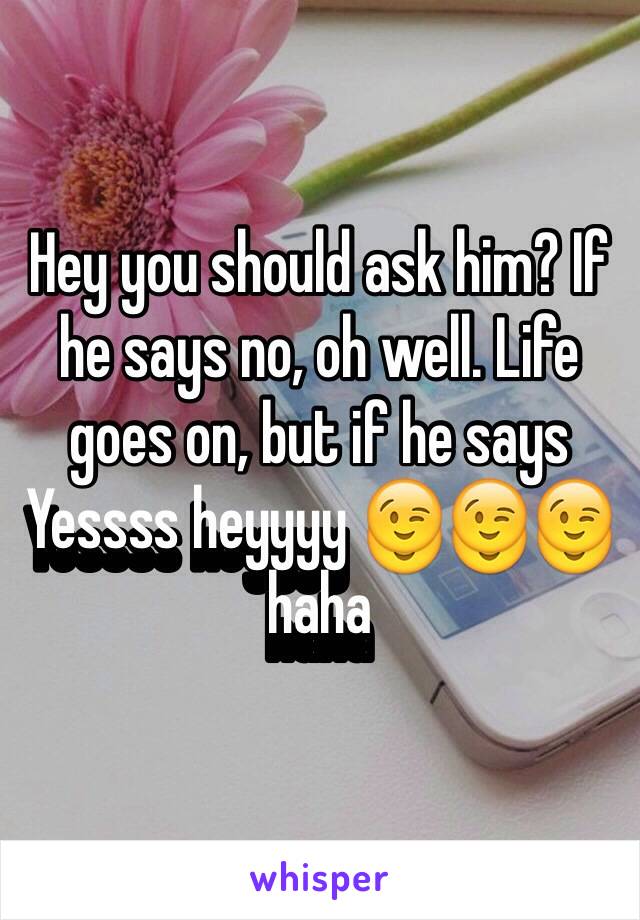 Hey you should ask him? If he says no, oh well. Life goes on, but if he says Yessss heyyyy 😉😉😉 haha