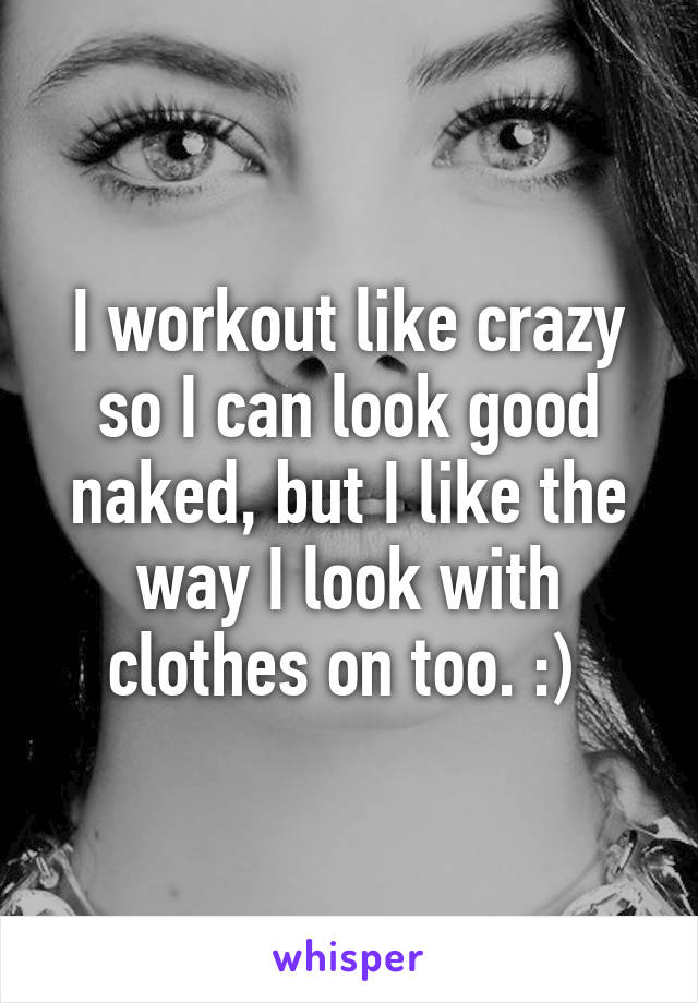 I workout like crazy so I can look good naked, but I like the way I look with clothes on too. :) 