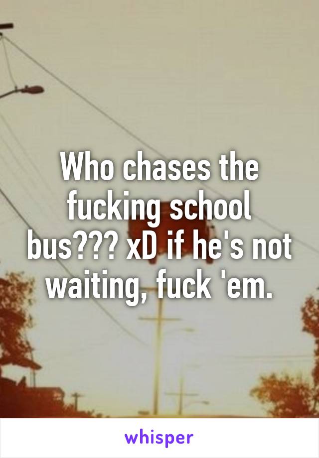 Who chases the fucking school bus??? xD if he's not waiting, fuck 'em.