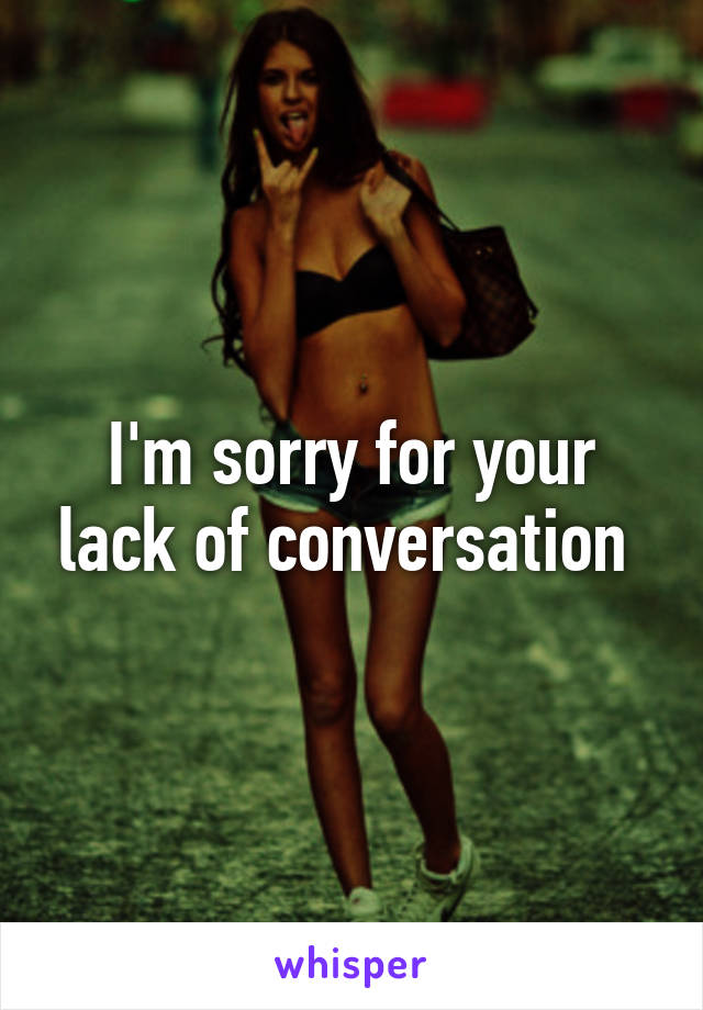 I'm sorry for your lack of conversation 