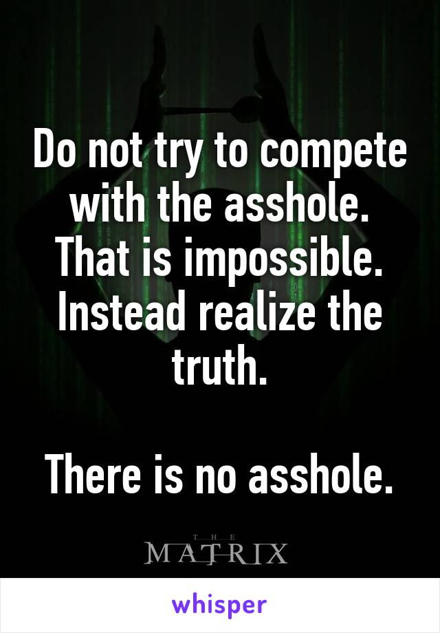 Do not try to compete with the asshole. That is impossible. Instead realize the truth.

There is no asshole.