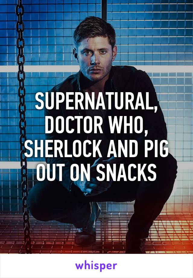 SUPERNATURAL, DOCTOR WHO, SHERLOCK AND PIG OUT ON SNACKS