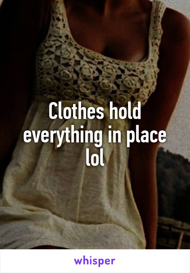 Clothes hold everything in place lol