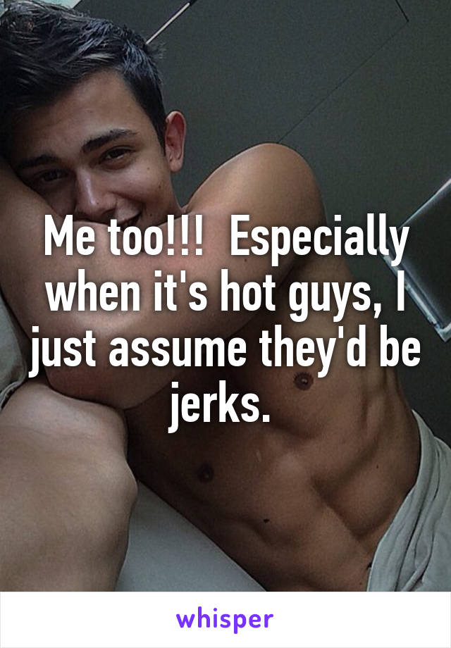 Me too!!!  Especially when it's hot guys, I just assume they'd be jerks. 