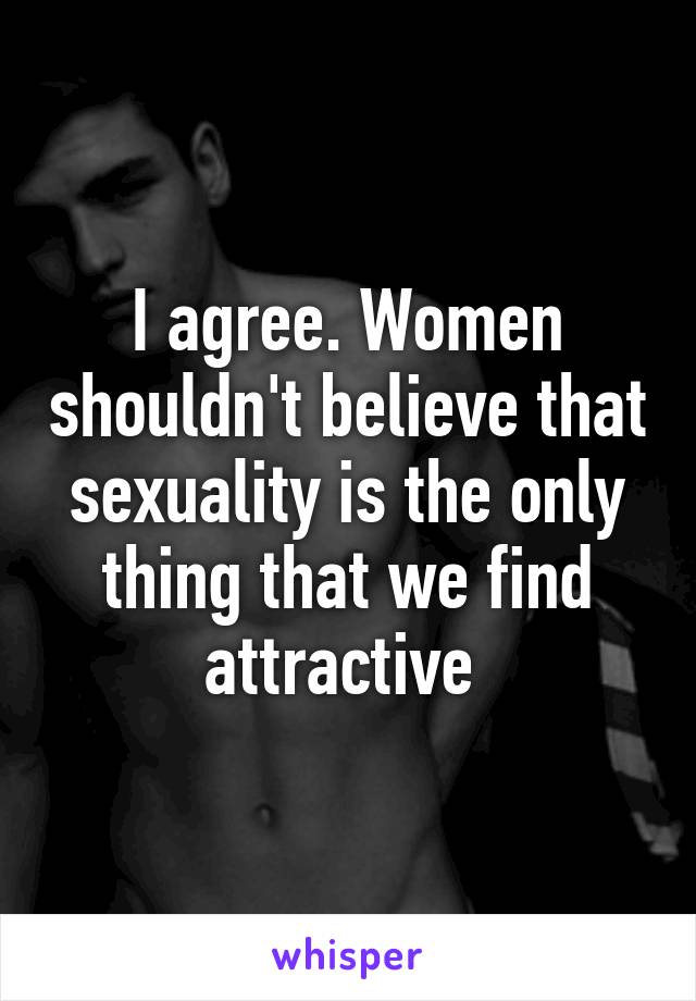 I agree. Women shouldn't believe that sexuality is the only thing that we find attractive 