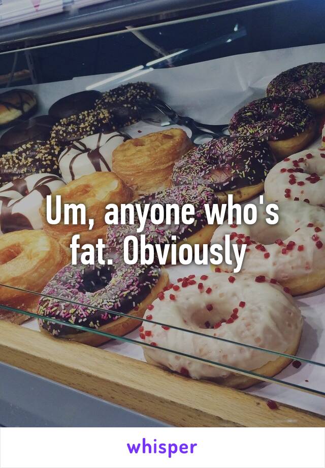 Um, anyone who's fat. Obviously 