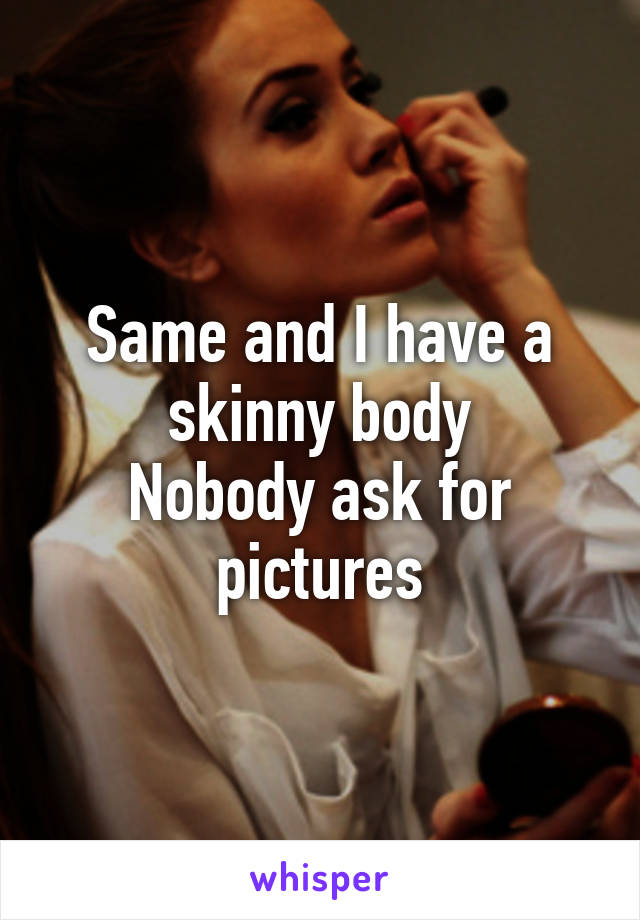 Same and I have a skinny body
Nobody ask for pictures