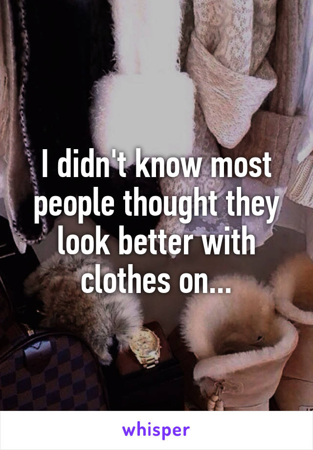 I didn't know most people thought they look better with clothes on...