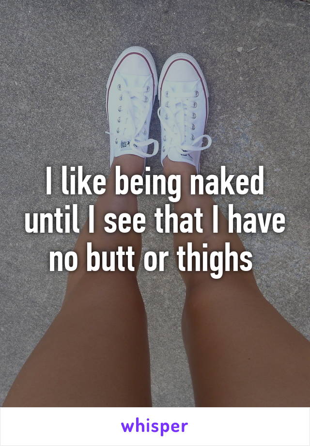 I like being naked until I see that I have no butt or thighs 