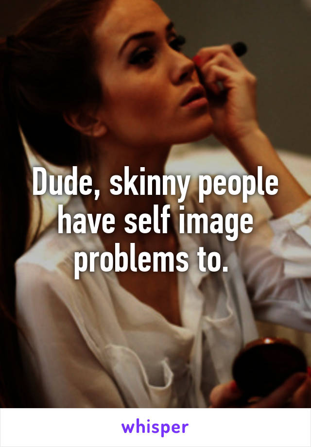 Dude, skinny people have self image problems to. 