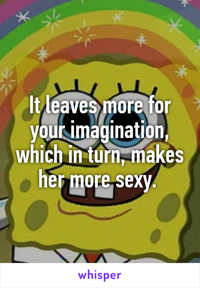 It leaves more for your imagination, which in turn, makes her more sexy. 