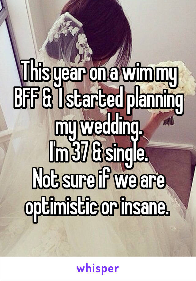 This year on a wim my BFF &  I started planning my wedding.
 I'm 37 & single. 
Not sure if we are optimistic or insane. 