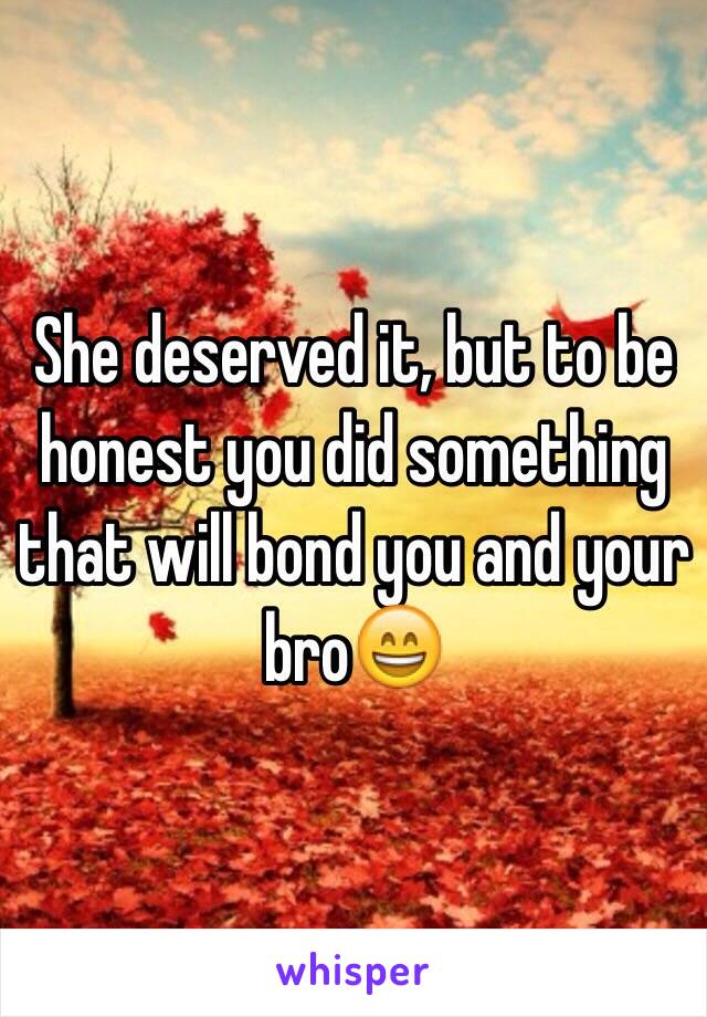 She deserved it, but to be honest you did something that will bond you and your bro😄